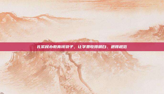 扎紧民办教育钱袋子,让学费收得明白、退得规范