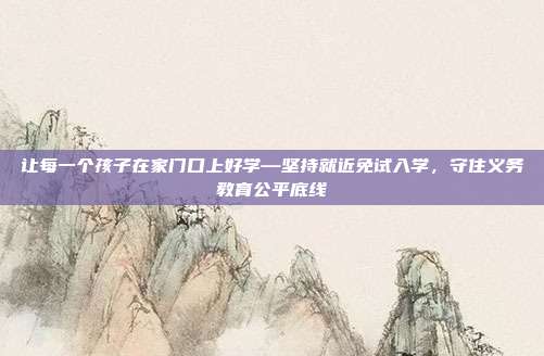 让每一个孩子在家门口上好学—坚持就近免试入学，守住义务教育公平底线