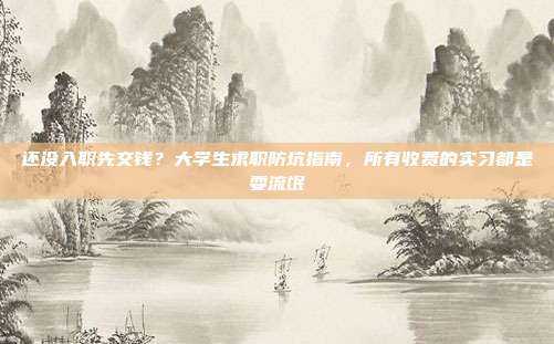 还没入职先交钱?大学生求职防坑指南,所有收费的实习都是耍流氓