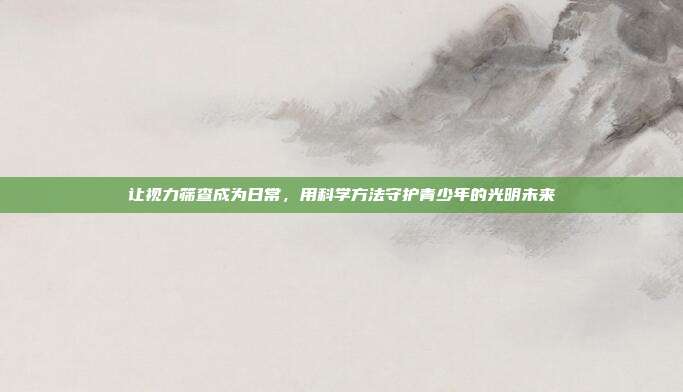 让视力筛查成为日常,用科学方法守护青少年的光明未来