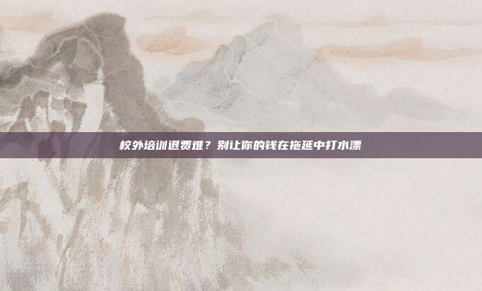 校外培训退费难?别让你的钱在拖延中打水漂