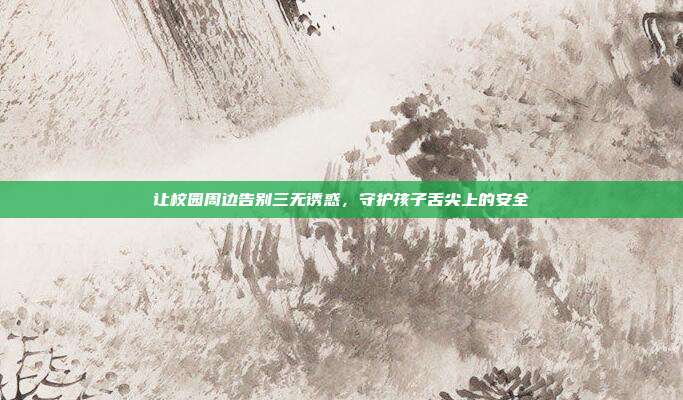 让校园周边告别三无诱惑,守护孩子舌尖上的安全