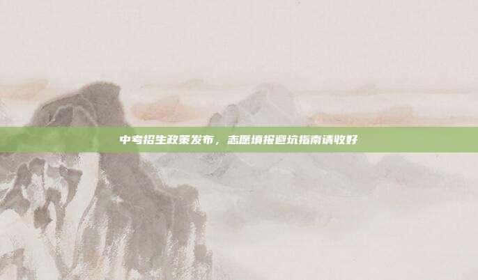 中考招生政策发布,志愿填报避坑指南请收好