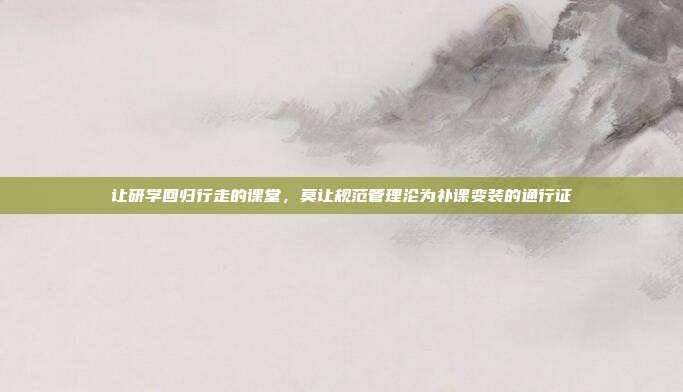 让研学回归行走的课堂，莫让规范管理沦为补课变装的通行证