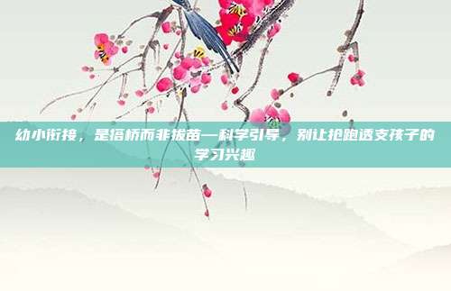 幼小衔接,是搭桥而非拔苗—科学引导,别让抢跑透支孩子的学习兴趣