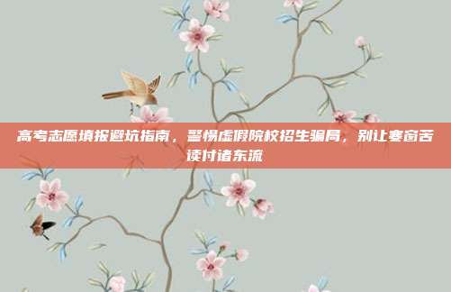 高考志愿填报避坑指南,警惕虚假院校招生骗局,别让寒窗苦读付诸东流