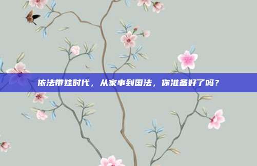 依法带娃时代,从家事到国法,你准备好了吗?