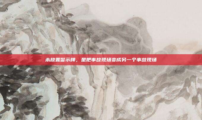 未放置警示牌,是把事故现场变成另一个事故现场