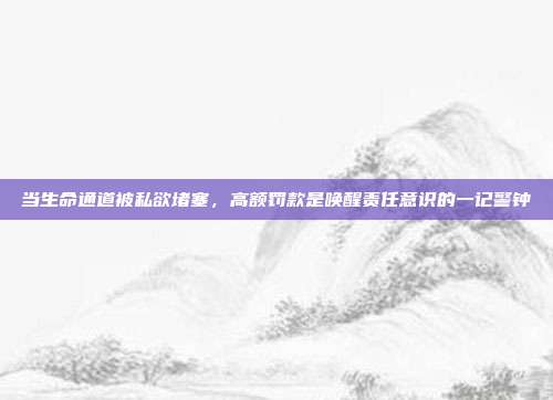 当生命通道被私欲堵塞，高额罚款是唤醒责任意识的一记警钟