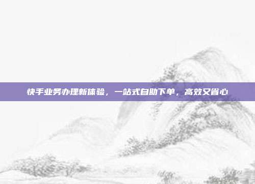 快手业务办理新体验,一站式自助下单,高效又省心