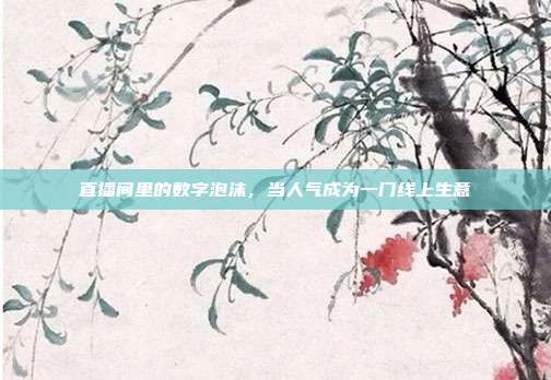 直播间里的数字泡沫,当人气成为一门线上生意