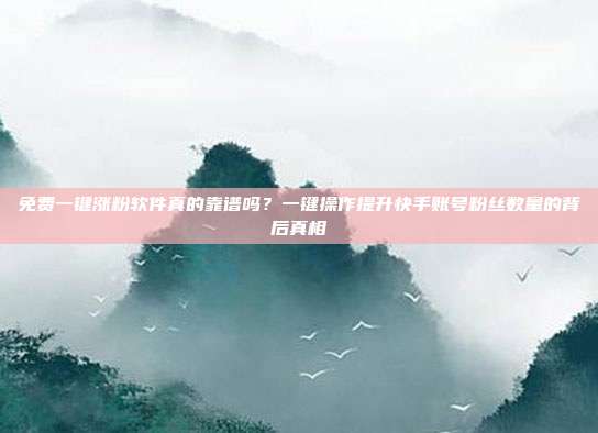 免费一键涨粉软件真的靠谱吗?一键操作提升快手账号粉丝数量的背后真相
