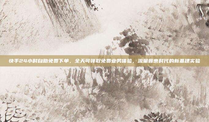快手24小时自助免费下单,全天可领取免费业务体验,流量普惠时代的新基建实验