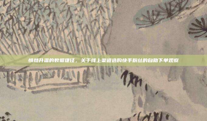 悄然升温的数据捷径,关于线上渠道选购快手粉丝的自助下单观察