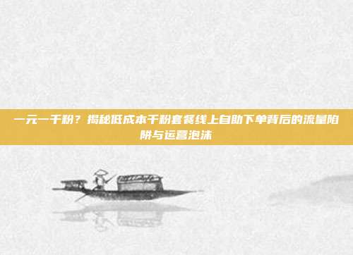 一元一千粉？揭秘低成本千粉套餐线上自助下单背后的流量陷阱与运营泡沫