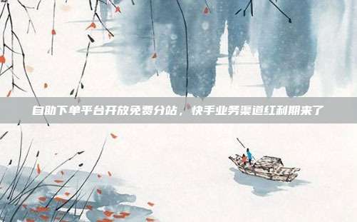 自助下单平台开放免费分站,快手业务渠道红利期来了