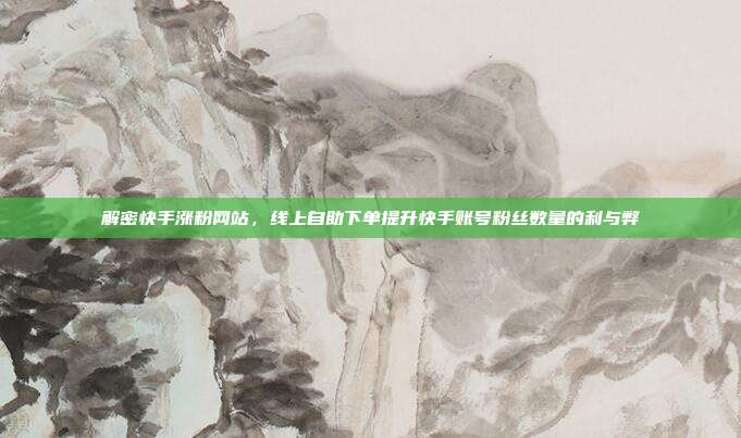 解密快手涨粉网站,线上自助下单提升快手账号粉丝数量的利与弊