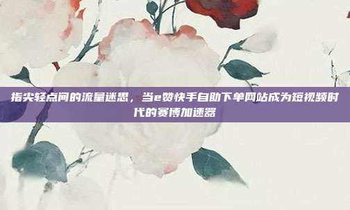 指尖轻点间的流量迷思,当e赞快手自助下单网站成为短视频时代的赛博加速器