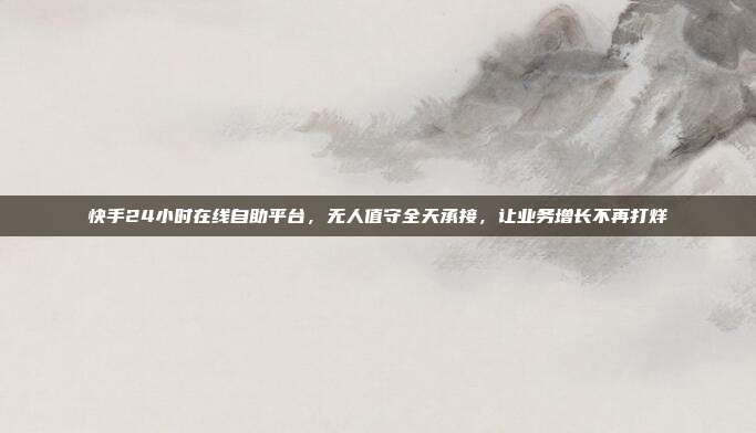 快手24小时在线自助平台,无人值守全天承接,让业务增长不再打烊