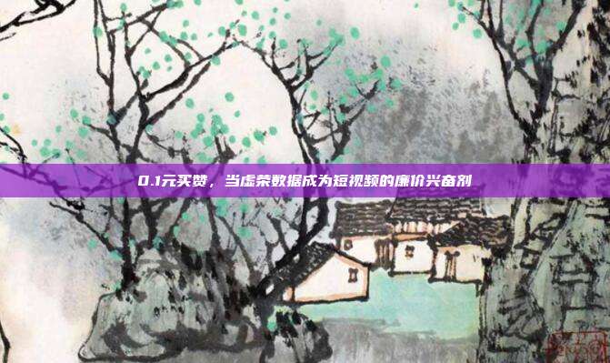 0.1元买赞,当虚荣数据成为短视频的廉价兴奋剂