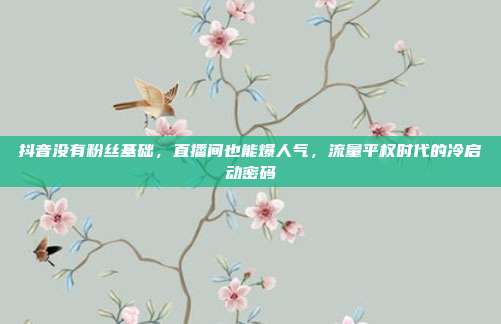 抖音没有粉丝基础,直播间也能爆人气,流量平权时代的冷启动密码