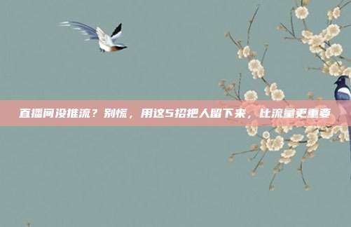 直播间没推流？别慌，用这5招把人留下来，比流量更重要