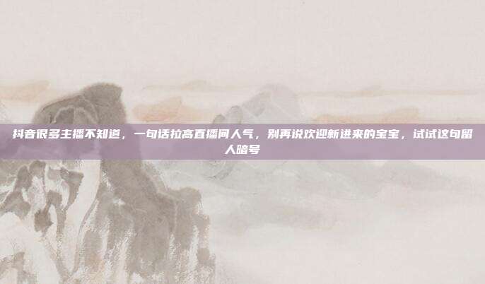 抖音很多主播不知道,一句话拉高直播间人气,别再说欢迎新进来的宝宝,试试这句留人暗号