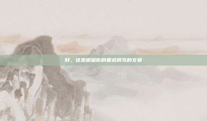 好,这是根据你的要求撰写的文章