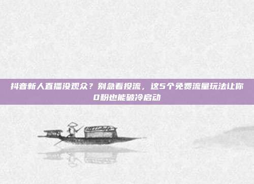 抖音新人直播没观众？别急着投流，这5个免费流量玩法让你0粉也能破冷启动