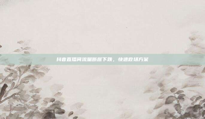 抖音直播间流量断崖下跌,快速救场方案