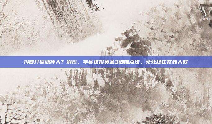 抖音开播就掉人？别慌，学会这招黄金3秒锚点法，死死稳住在线人数