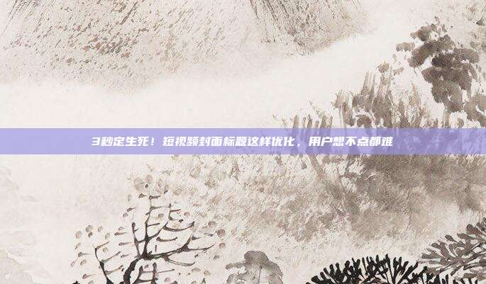 3秒定生死!短视频封面标题这样优化,用户想不点都难