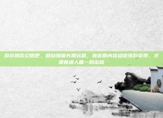 放弃爆款幻想吧,做自媒体长期运营,靠优质内容稳定涨粉变现,才是普通人唯一的出路
