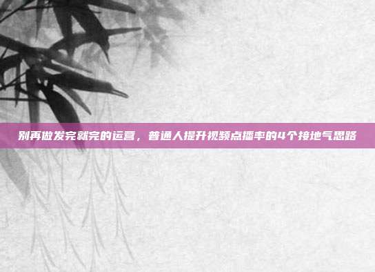别再做发完就完的运营，普通人提升视频点播率的4个接地气思路