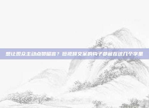 想让观众主动点赞留言?短视频文案的钩子都藏在这几个字里