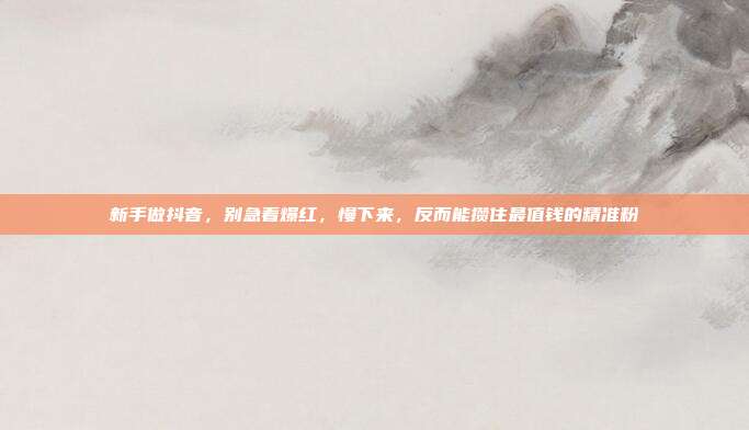 新手做抖音，别急着爆红，慢下来，反而能攒住最值钱的精准粉