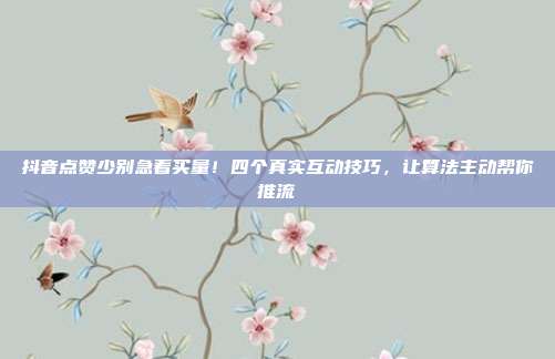 抖音点赞少别急着买量!四个真实互动技巧,让算法主动帮你推流