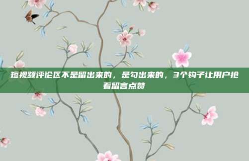 短视频评论区不是留出来的，是勾出来的，3个钩子让用户抢着留言点赞