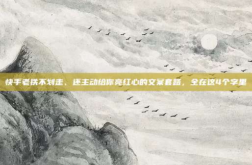 快手老铁不划走、还主动给你亮红心的文案套路,全在这4个字里