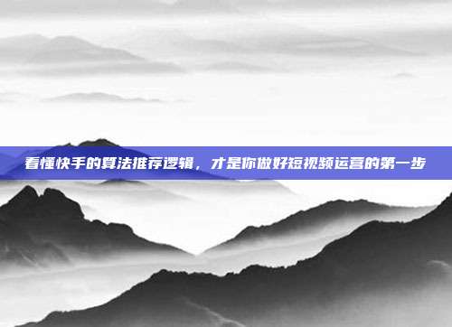 看懂快手的算法推荐逻辑,才是你做好短视频运营的第一步