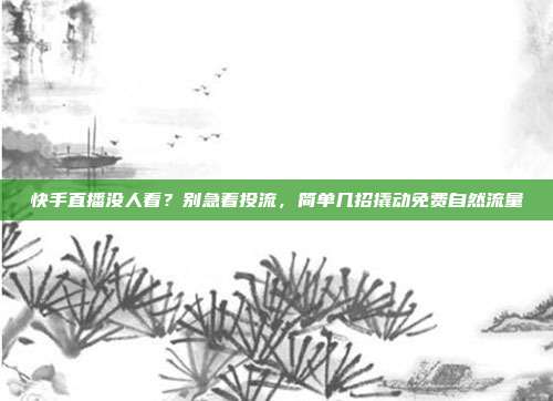 快手直播没人看?别急着投流,简单几招撬动免费自然流量