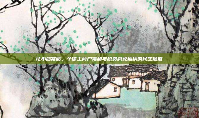 让小店常暖,个体工商户福利与税费减免延续的民生温度