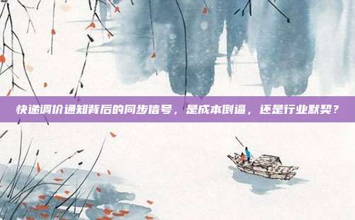 快递调价通知背后的同步信号，是成本倒逼，还是行业默契？