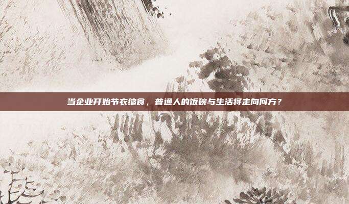 当企业开始节衣缩食，普通人的饭碗与生活将走向何方？