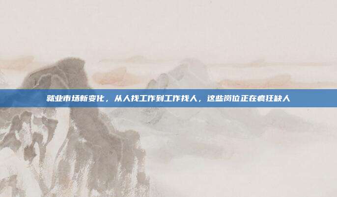 就业市场新变化，从人找工作到工作找人，这些岗位正在疯狂缺人