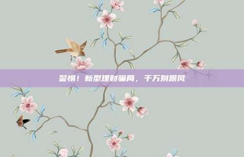警惕!新型理财骗局,千万别跟风