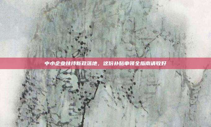 中小企业扶持新政落地，这份补贴申领全指南请收好