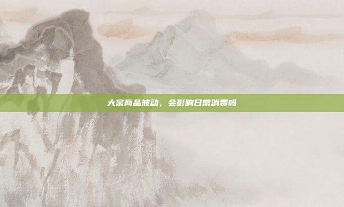 大宗商品波动,会影响日常消费吗