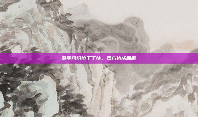 多年纠纷终于了结,双方达成和解