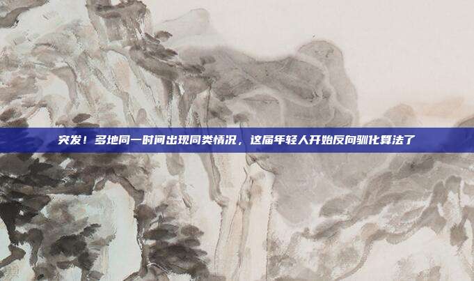 突发!多地同一时间出现同类情况,这届年轻人开始反向驯化算法了
